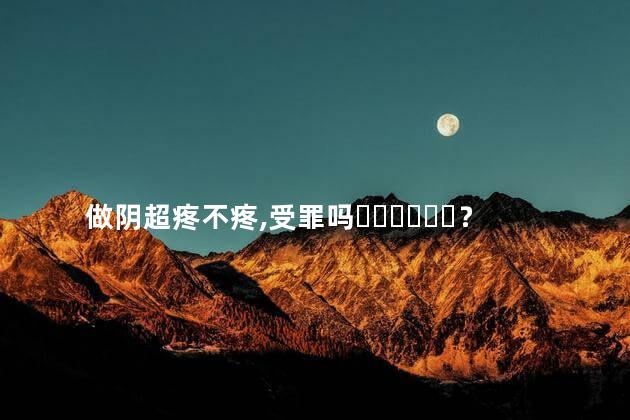 做阴超疼不疼,受罪吗？